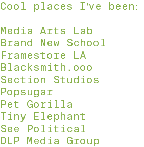 Cool places I've been: Media Arts Lab Brand New School Framestore LA Blacksmith.ooo Section Studios Popsugar Pet Gorilla Tiny Elephant See Political DLP Media Group