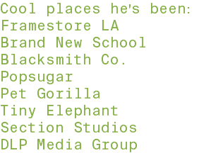 Cool places he's been: Framestore LA Brand New School Blacksmith Co. Popsugar Pet Gorilla Tiny Elephant Section Studios DLP Media Group